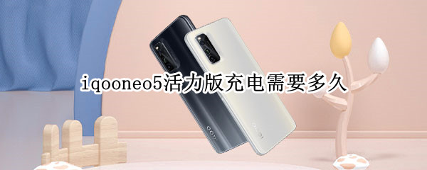iqooneo5活力版充电需要多久（iqooneo5活力版充电多久充满）