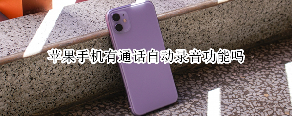 苹果手机有通话自动录音功能吗（苹果手机有通话自动录音功能吗怎么设置）