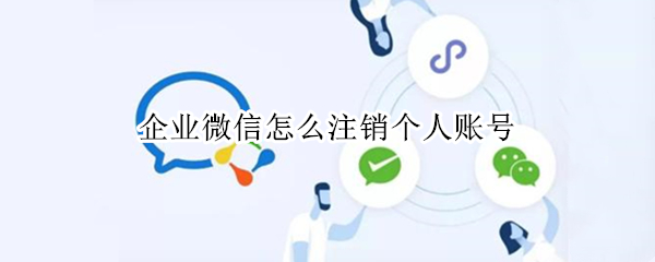 企业微信怎么注销个人账号 企业微信怎么注销个人账号苹果
