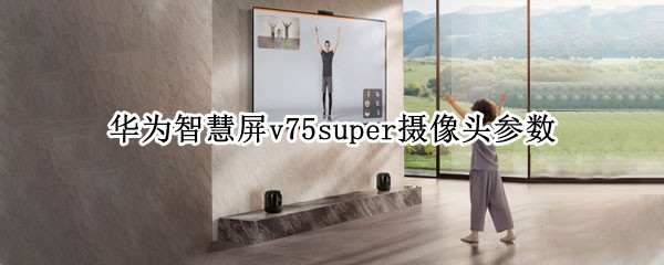 华为智慧屏v75super摄像头参数（华为智慧屏v75super和v75区别）