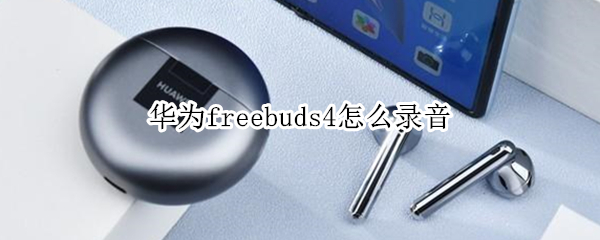 华为freebuds4怎么录音（华为freebuds4录音声音小）