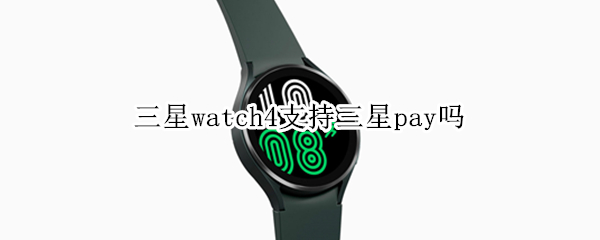 三星watch4支持三星pay吗 三星手表支持三星pay吗