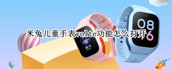 米兔儿童手表volte功能怎么打开（米兔儿童手表VoLTE如何打开）