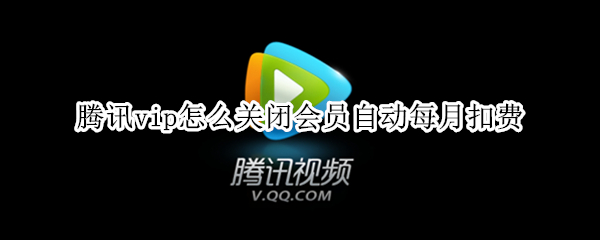 腾讯vip怎么关闭会员自动每月扣费 腾讯vip怎么关闭会员自动每月扣费苹果