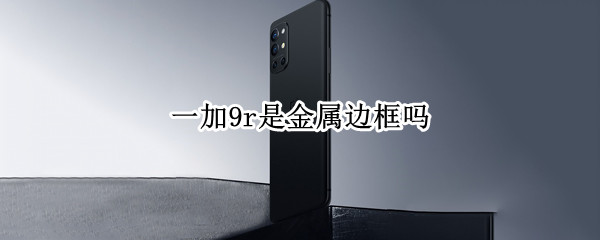 一加9r是金属边框吗 一加9r是金属边框吗手机