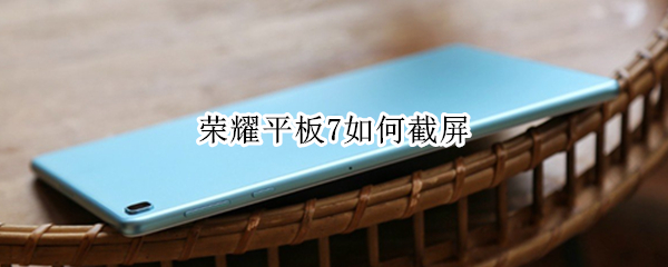 荣耀平板7如何截屏（荣耀平板如何截屏快捷键）