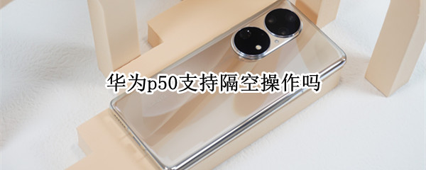华为p50支持隔空操作吗（华为p50支持隔空操作吗?）