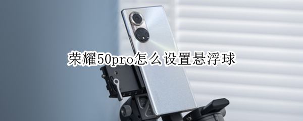 荣耀50pro怎么设置悬浮球（荣耀50pro悬浮球怎么关闭）