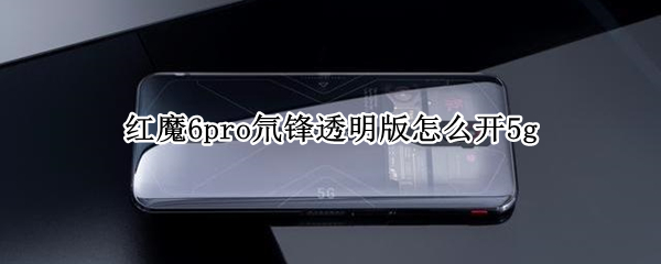 红魔6pro氘锋透明版怎么开5g 红魔6spro氘锋透明版配置