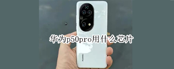 华为p50pro用什么芯片 华为p50和p50pro芯片区别