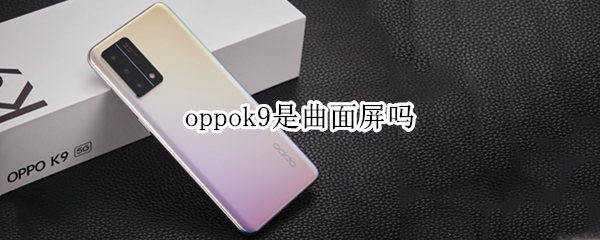 oppok9是曲面屏吗（oppok9pro是曲面屏吗）