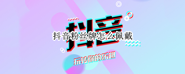 抖音粉丝牌怎么佩戴（抖音粉丝牌佩戴一个）
