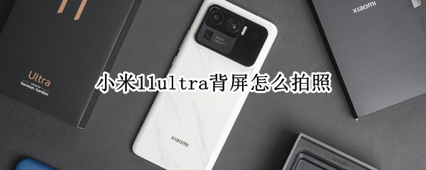 小米11ultra背屏怎么拍照（小米11ultra背屏拍照怎么没了）