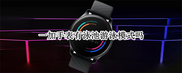 一加手表有泳池游泳模式吗（一加手表 游泳）
