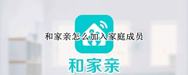 和家亲怎么加入家庭成员 和家亲怎么加入家庭成员看监控