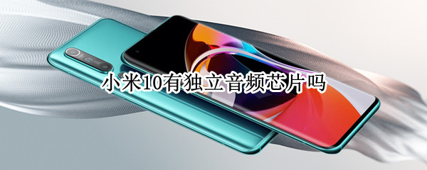 小米10有独立音频芯片吗 小米10有独立音频芯片吗