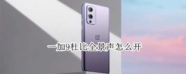 一加9杜比全景声怎么开 一加9杜比全景声怎么开关
