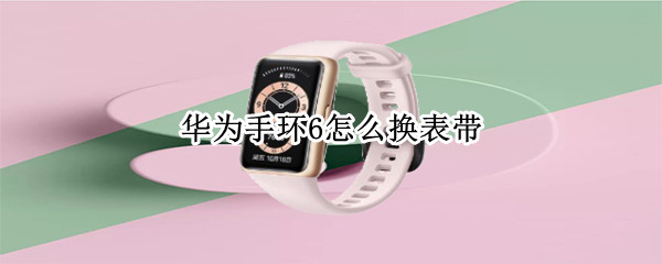 华为手环6怎么换表带 华为手环6怎么换表带教程