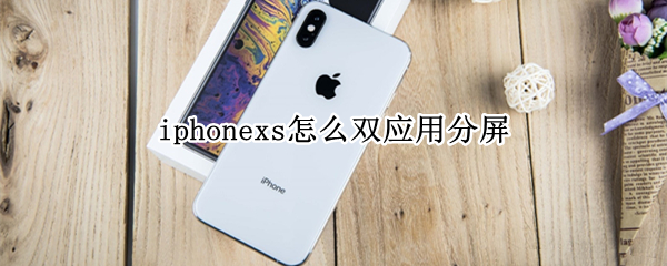 iphonexs怎么双应用分屏 苹果xs如何应用分屏