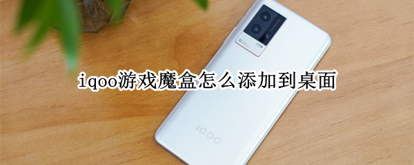 iqoo游戏魔盒怎么添加到桌面 iqoo游戏魔盒怎么添加桌面小插件