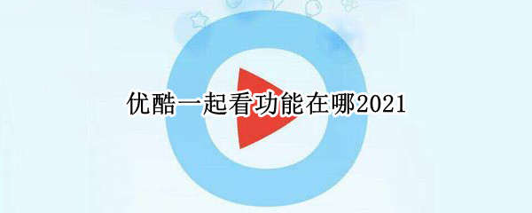 优酷一起看功能在哪2021 优酷一起看功能在哪iPad