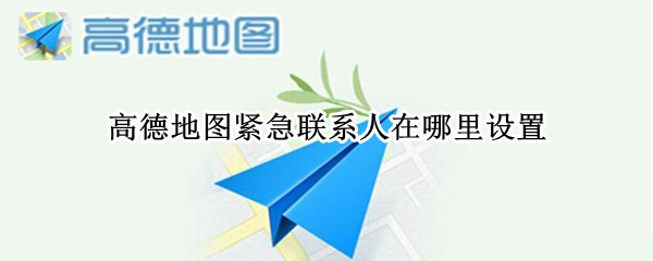 高德地图紧急联系人在哪里设置 高德地图如何添加紧急联系人