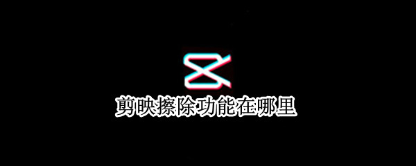 剪映擦除功能在哪里（剪映擦除功能在哪里打开）