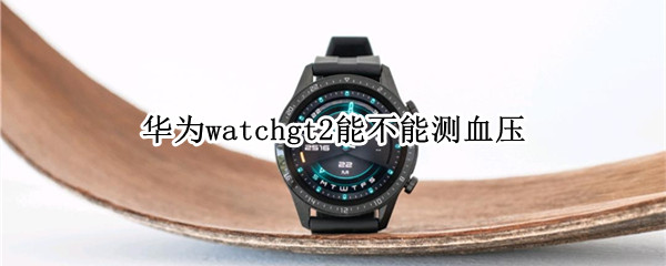 华为watchgt2能不能测血压 华为watchgt2pro能测血压吗