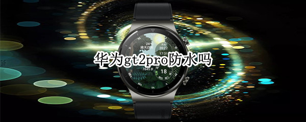 华为gt2pro防水吗 华为gt2pro防水吗可以游泳吗