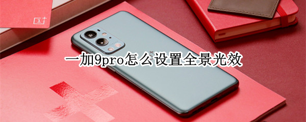 一加9pro怎么设置全景光效 一加9pro怎么设置全景光效模式