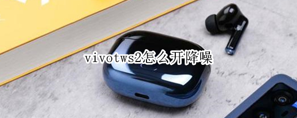 vivotws2怎么开降噪（vivo tws2e降噪）