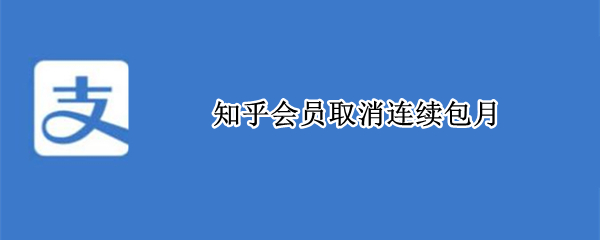 知乎会员取消连续包月（知乎会员取消连续包月服务）