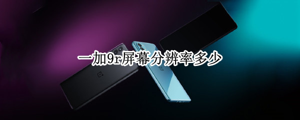 一加9r屏幕分辨率多少（一加9r屏幕分辨率多少合适）