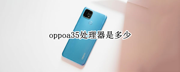 oppoa35处理器是多少（oppoa35是什么处理器?）