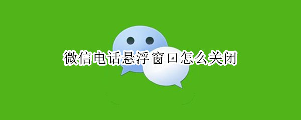 微信电话悬浮窗口怎么关闭 微信电话悬浮窗口怎么关闭小米