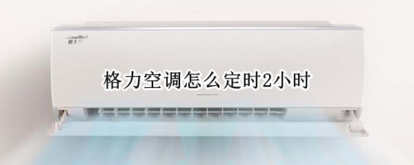 格力空调怎么定时2小时 格力空调怎么定时2小时视频