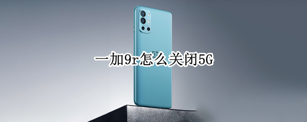 一加9r怎么关闭5G 一加9r怎么关闭已打开的程序