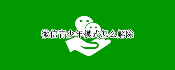 微信青少年模式怎么解除 微信青少年模式怎么解除身份证