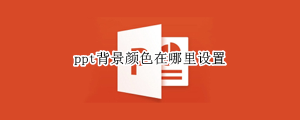 ppt背景颜色在哪里设置 ppt背景颜色在哪里设置的