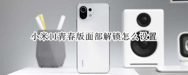 小米11青春版面部解锁怎么设置（小米11青春版面部识别）