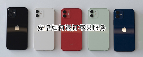 安卓如何退订苹果服务（苹果手机怎么退订服务）