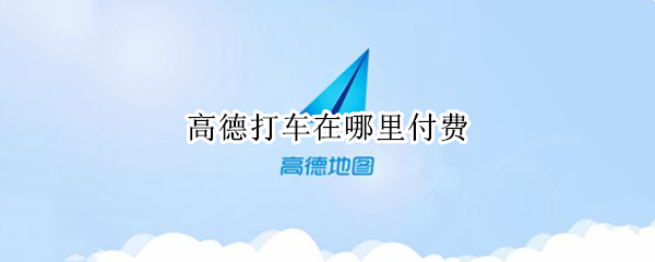 高德打车在哪里付费（高德地图什么支付打车费）