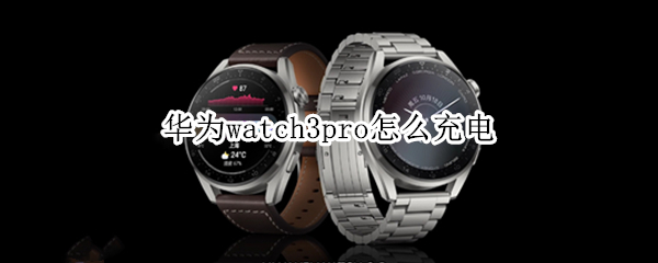 华为watch3pro怎么充电 华为watch3pro充电没反应