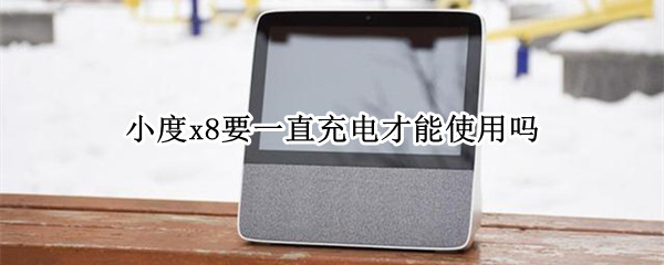 小度x8要一直充电才能使用吗（小度x8要一直充电才能使用吗怎么设置）