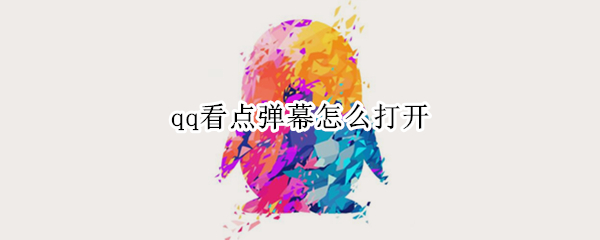 qq看点弹幕怎么打开 QQ看点怎么开启弹幕