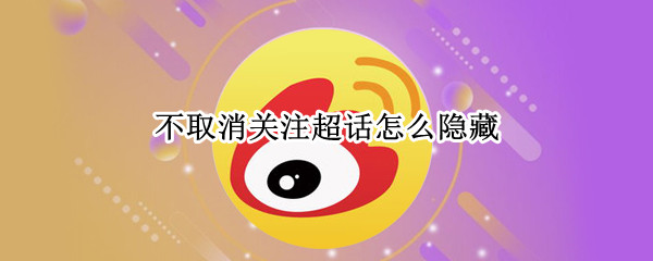 不取消关注超话怎么隐藏 如何隐藏关注超话