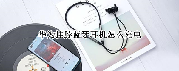 华为挂脖蓝牙耳机怎么充电 华为挂脖蓝牙耳机怎么充电图解
