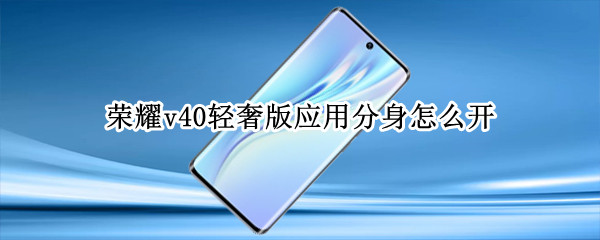 荣耀v40轻奢版应用分身怎么开 荣耀v40轻奢版手机分身