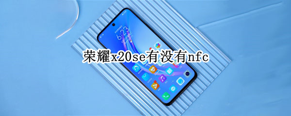 荣耀x20se有没有nfc 荣耀X20se有没有nfc