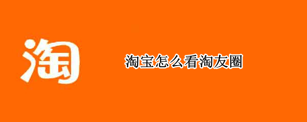 淘宝怎么看淘友圈（淘宝怎么看淘友圈好友）